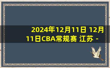 2024年12月11日 12月11日CBA常规赛 江苏 - 四川 精彩镜头